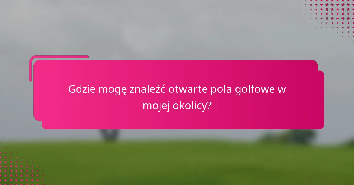 Gdzie mogę znaleźć otwarte pola golfowe w mojej okolicy?