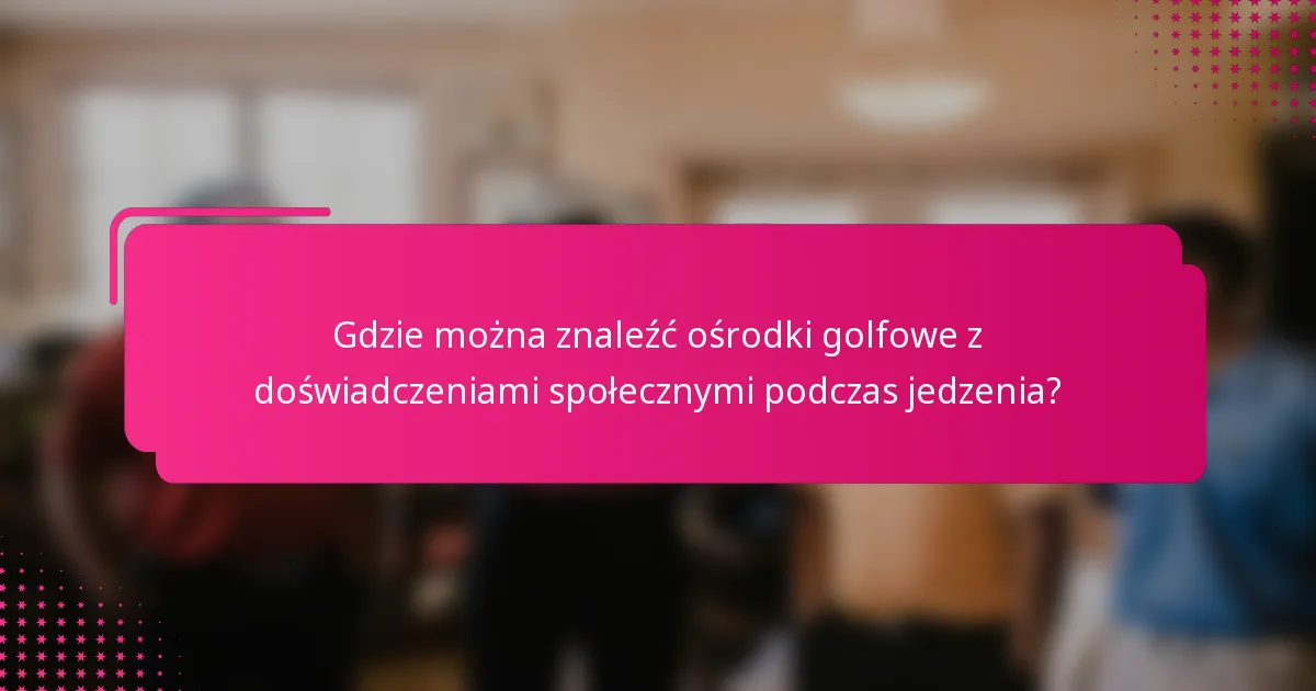 Gdzie można znaleźć ośrodki golfowe z doświadczeniami społecznymi podczas jedzenia?