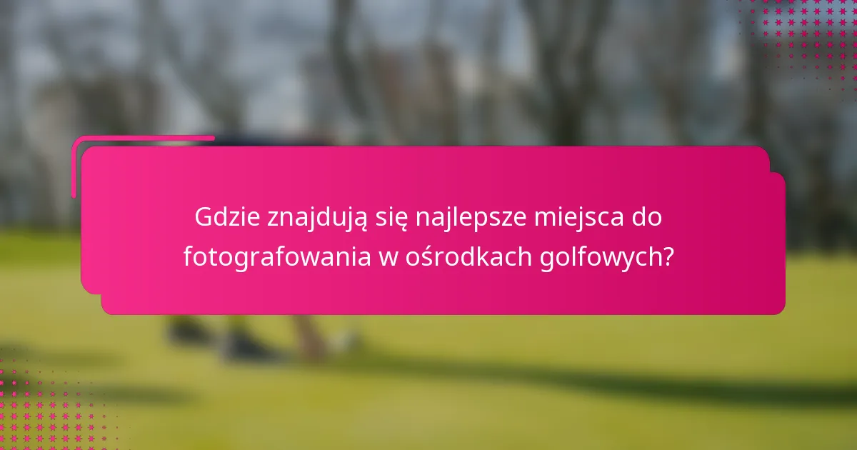 Gdzie znajdują się najlepsze miejsca do fotografowania w ośrodkach golfowych?
