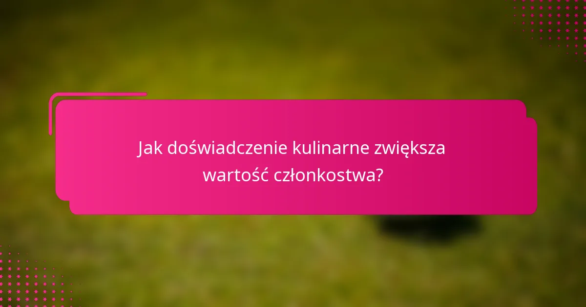 Jak doświadczenie kulinarne zwiększa wartość członkostwa?