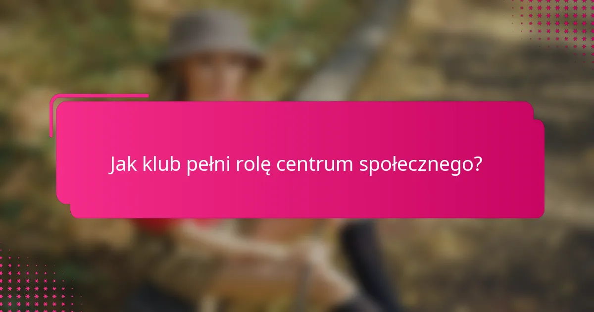 Jak klub pełni rolę centrum społecznego?