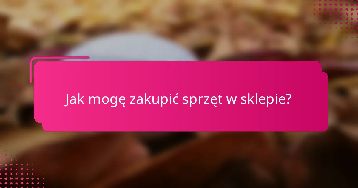 Jak mogę zakupić sprzęt w sklepie?