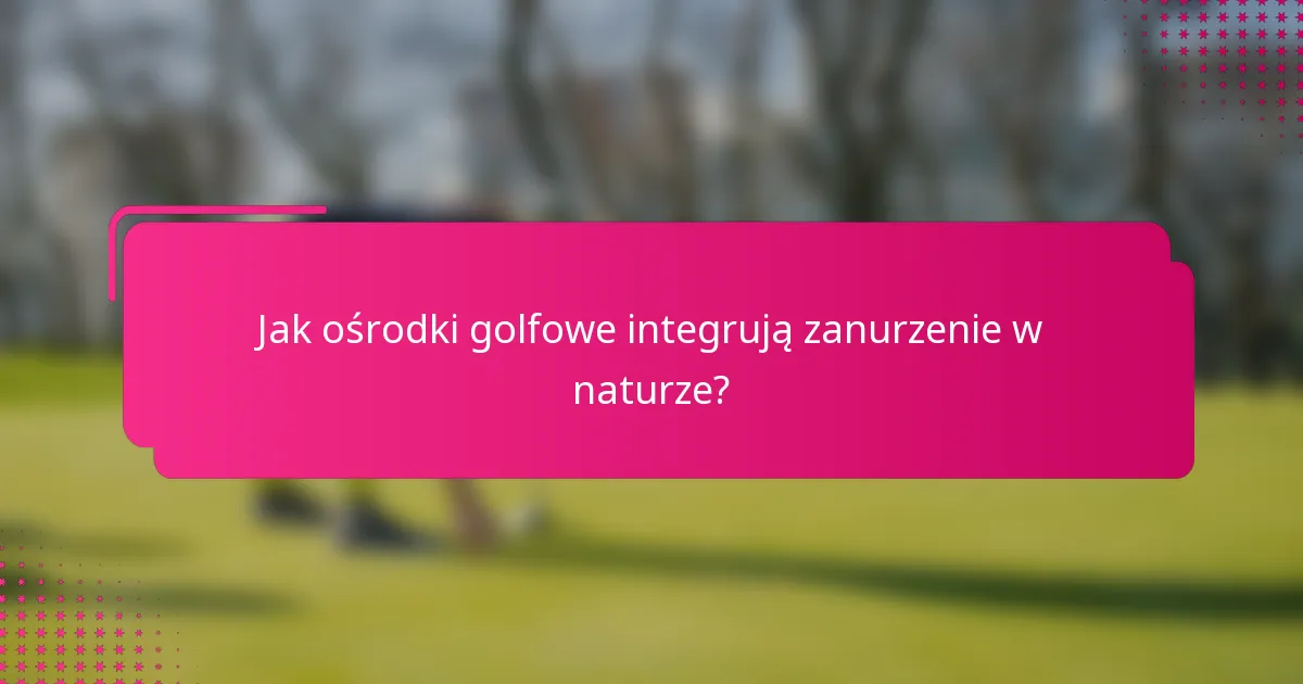 Jak ośrodki golfowe integrują zanurzenie w naturze?