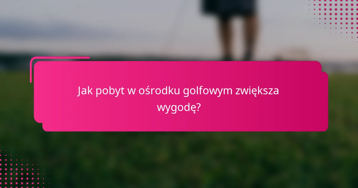 Jak pobyt w ośrodku golfowym zwiększa wygodę?