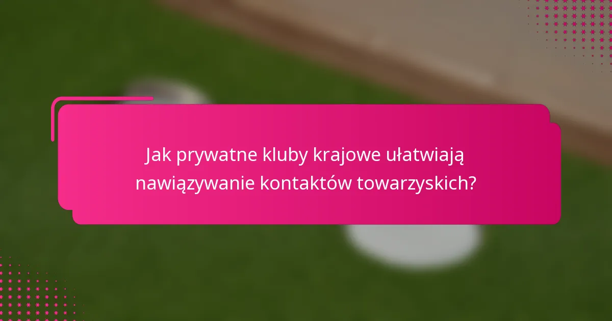 Jak prywatne kluby krajowe ułatwiają nawiązywanie kontaktów towarzyskich?