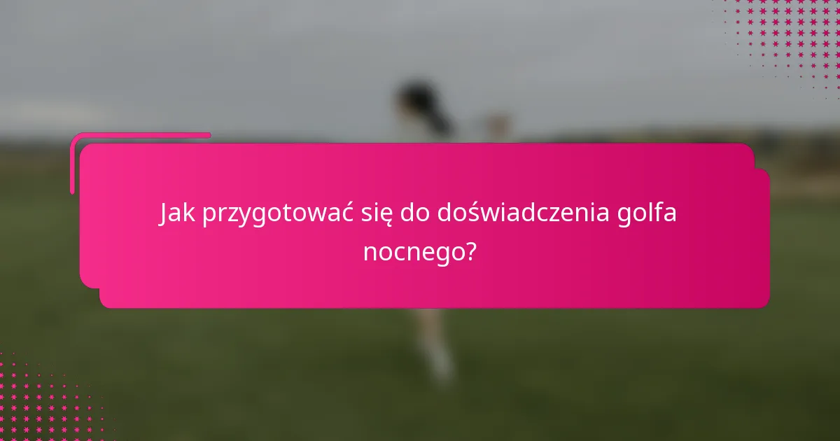Jak przygotować się do doświadczenia golfa nocnego?