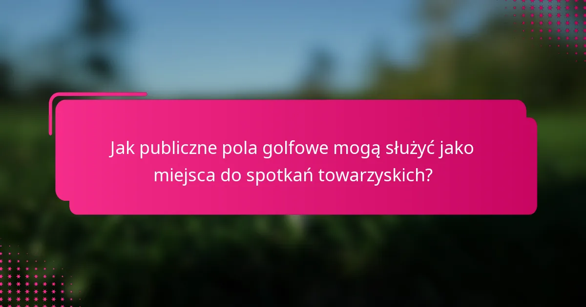 Jak publiczne pola golfowe mogą służyć jako miejsca do spotkań towarzyskich?