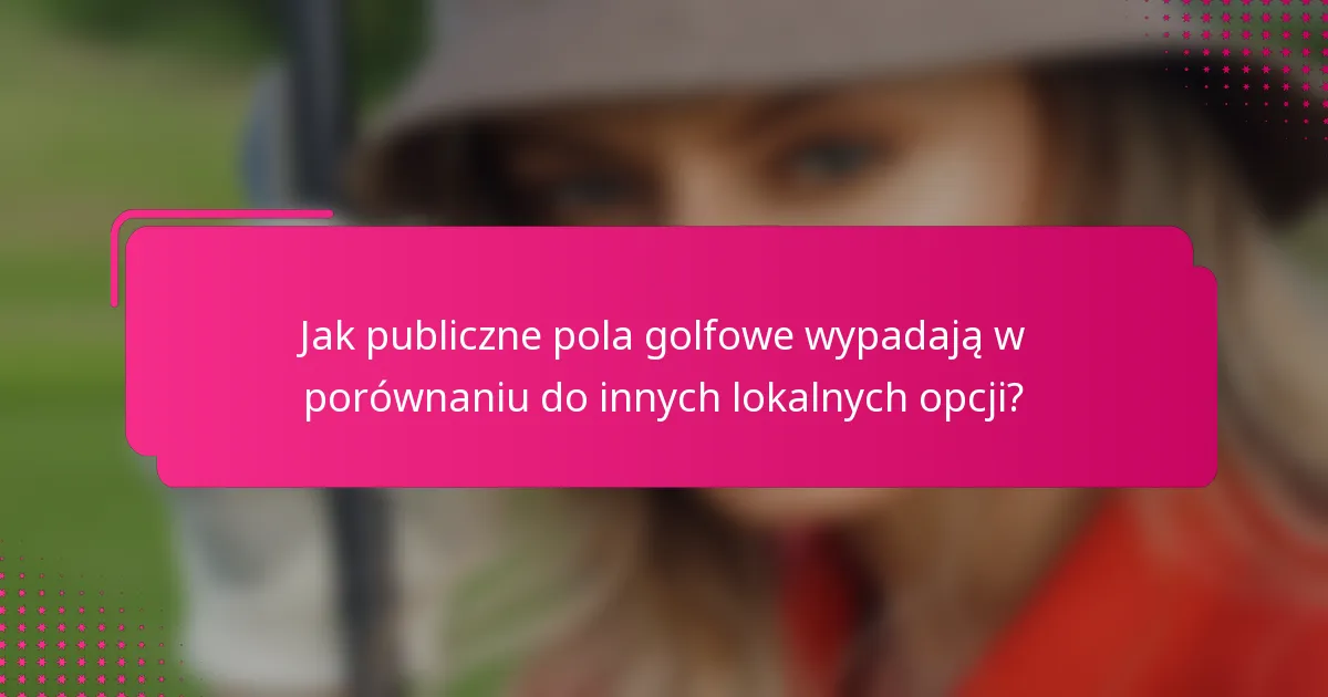 Jak publiczne pola golfowe wypadają w porównaniu do innych lokalnych opcji?