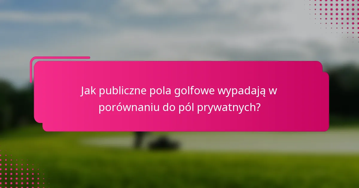 Jak publiczne pola golfowe wypadają w porównaniu do pól prywatnych?
