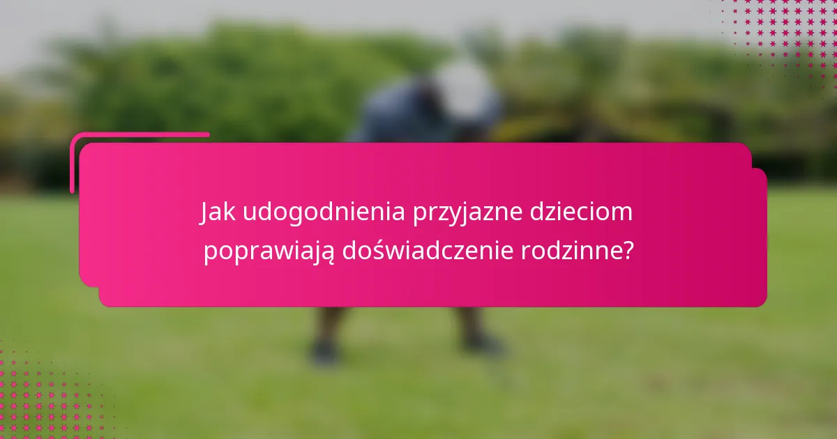 Jak udogodnienia przyjazne dzieciom poprawiają doświadczenie rodzinne?