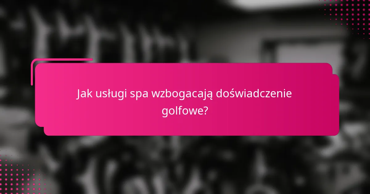 Jak usługi spa wzbogacają doświadczenie golfowe?