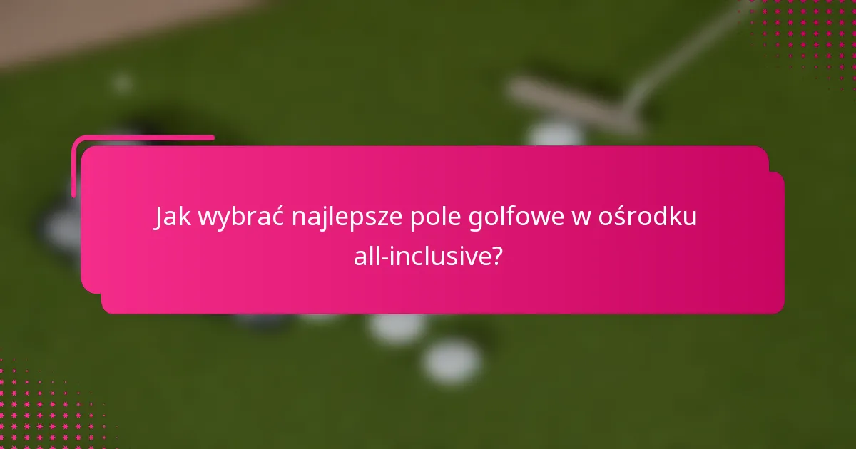 Jak wybrać najlepsze pole golfowe w ośrodku all-inclusive?