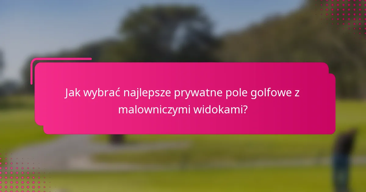 Jak wybrać najlepsze prywatne pole golfowe z malowniczymi widokami?