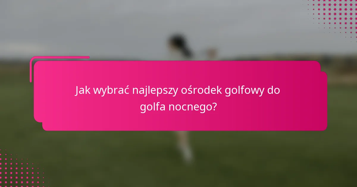 Jak wybrać najlepszy ośrodek golfowy do golfa nocnego?