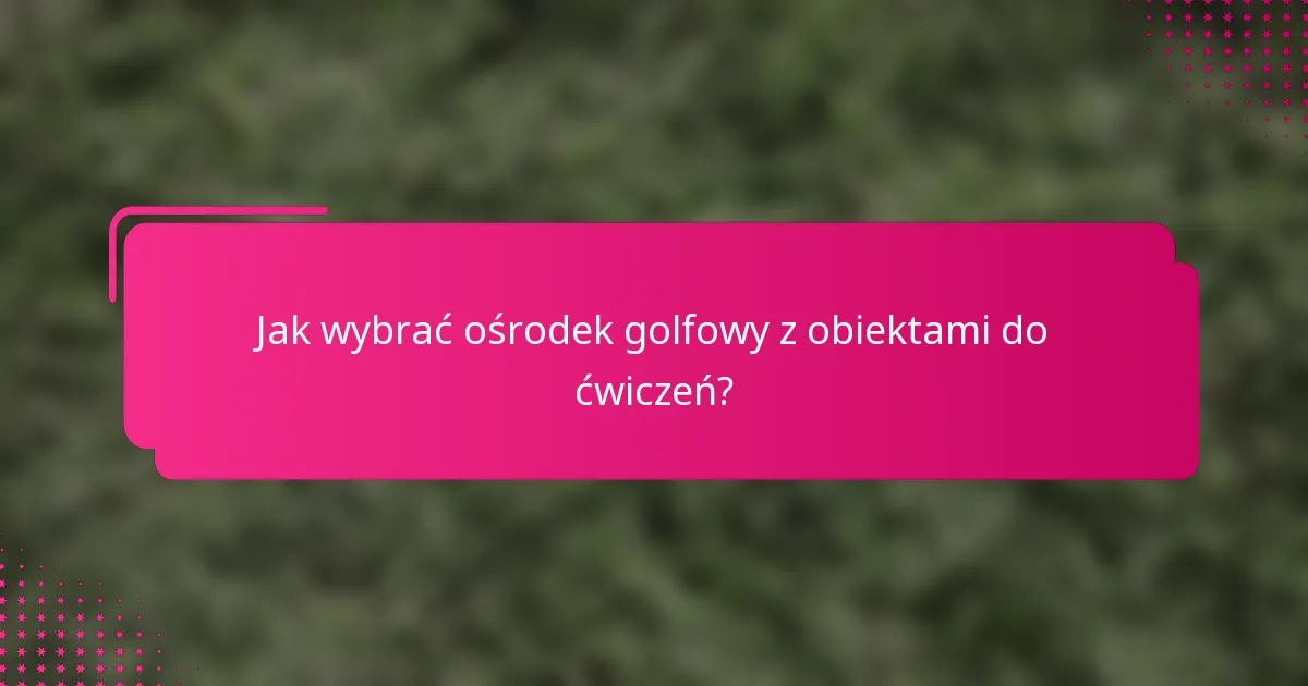 Jak wybrać ośrodek golfowy z obiektami do ćwiczeń?