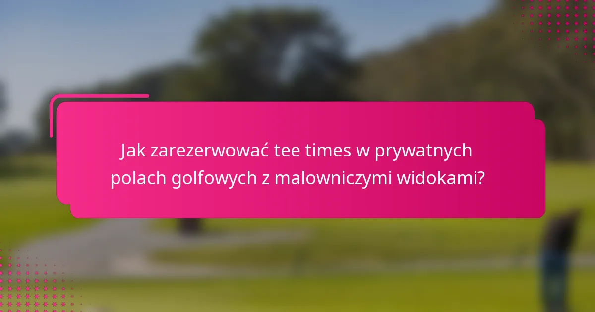 Jak zarezerwować tee times w prywatnych polach golfowych z malowniczymi widokami?