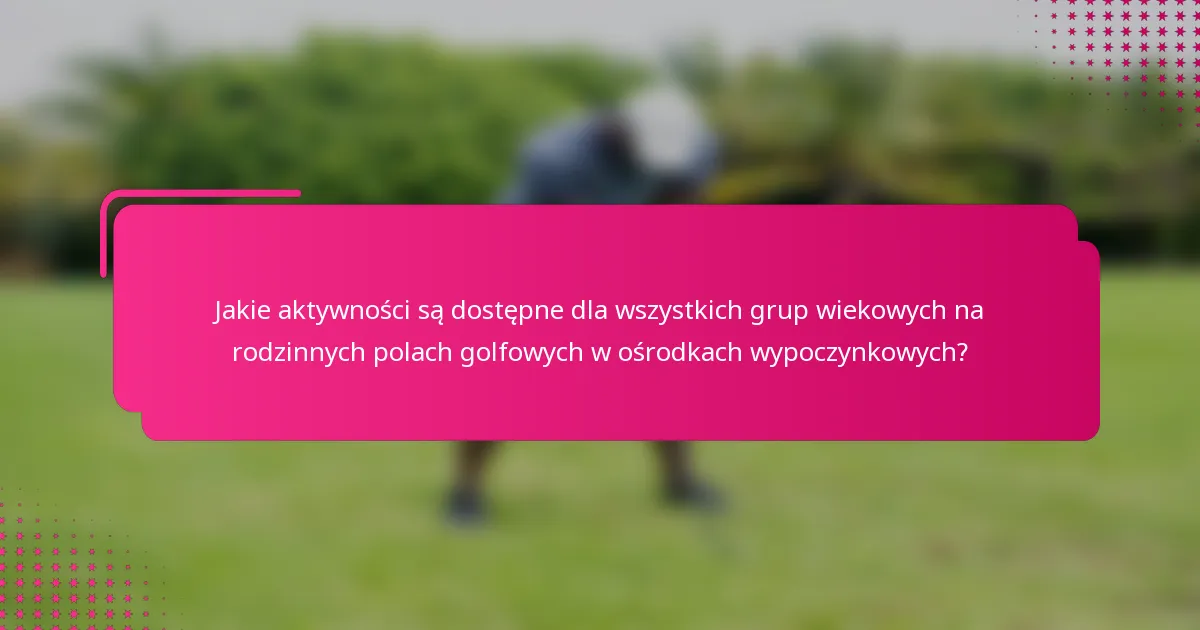 Jakie aktywności są dostępne dla wszystkich grup wiekowych na rodzinnych polach golfowych w ośrodkach wypoczynkowych?