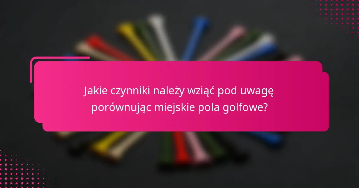Jakie czynniki należy wziąć pod uwagę porównując miejskie pola golfowe?