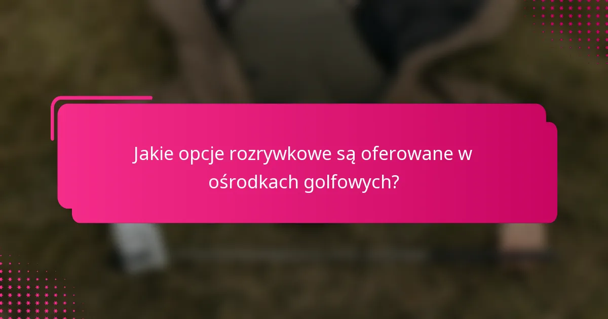 Jakie opcje rozrywkowe są oferowane w ośrodkach golfowych?