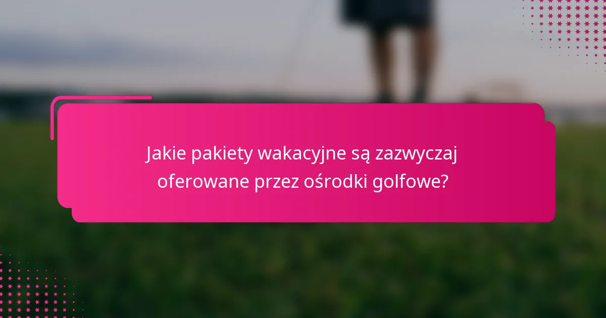 Jakie pakiety wakacyjne są zazwyczaj oferowane przez ośrodki golfowe?