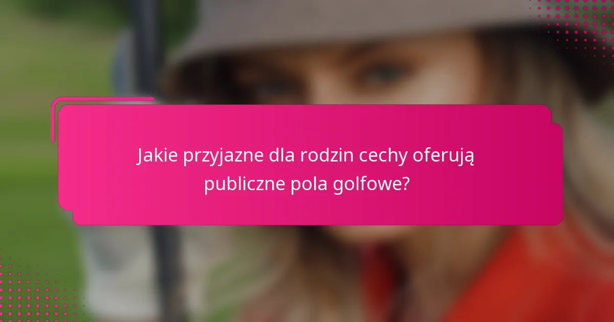 Jakie przyjazne dla rodzin cechy oferują publiczne pola golfowe?