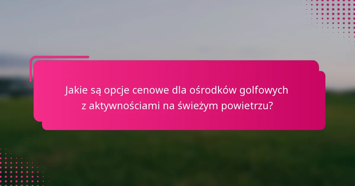 Jakie są opcje cenowe dla ośrodków golfowych z aktywnościami na świeżym powietrzu?