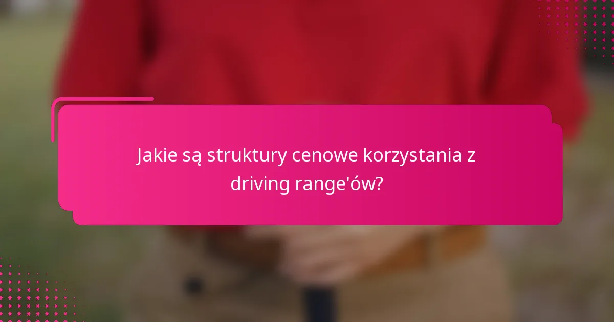 Jakie są struktury cenowe korzystania z driving range'ów?