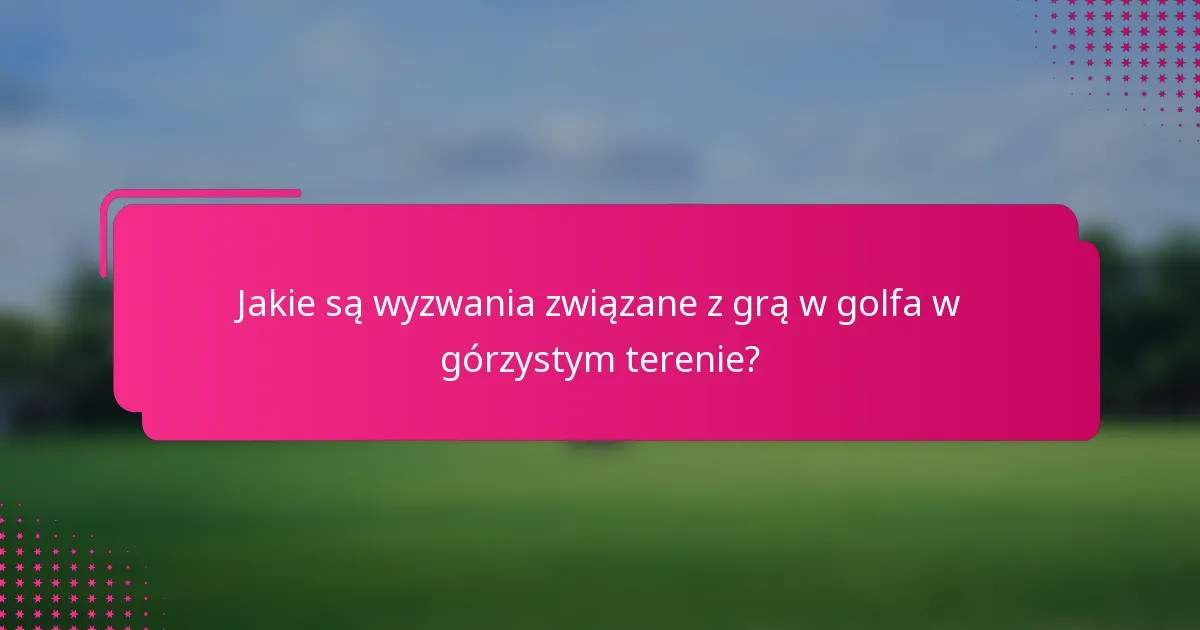 Jakie są wyzwania związane z grą w golfa w górzystym terenie?