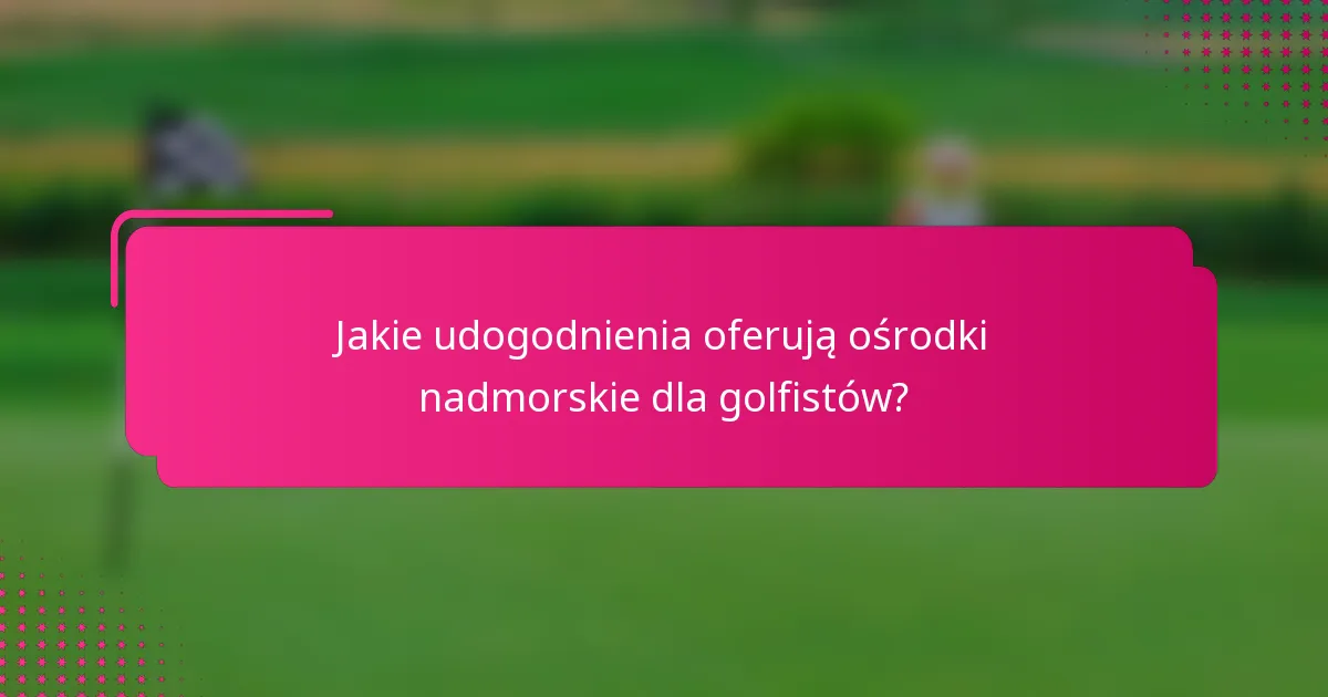 Jakie udogodnienia oferują ośrodki nadmorskie dla golfistów?