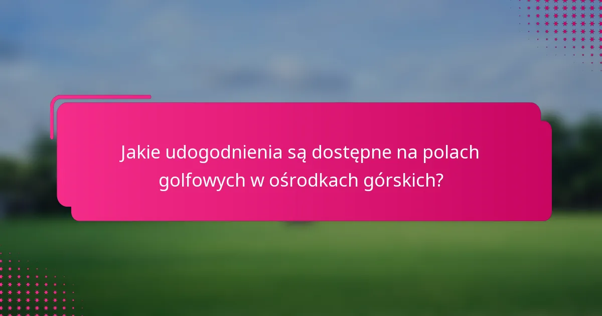 Jakie udogodnienia są dostępne na polach golfowych w ośrodkach górskich?