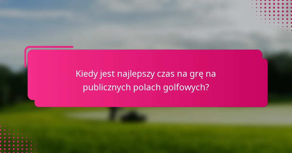 Kiedy jest najlepszy czas na grę na publicznych polach golfowych?