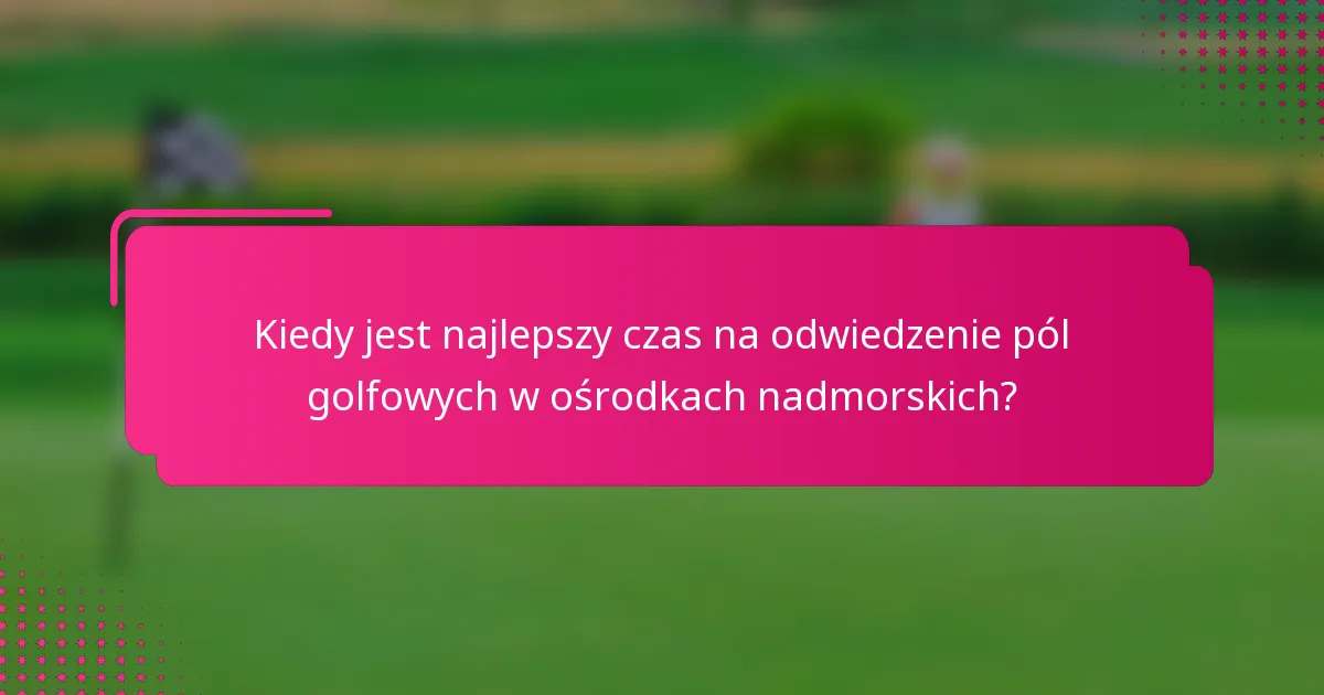 Kiedy jest najlepszy czas na odwiedzenie pól golfowych w ośrodkach nadmorskich?