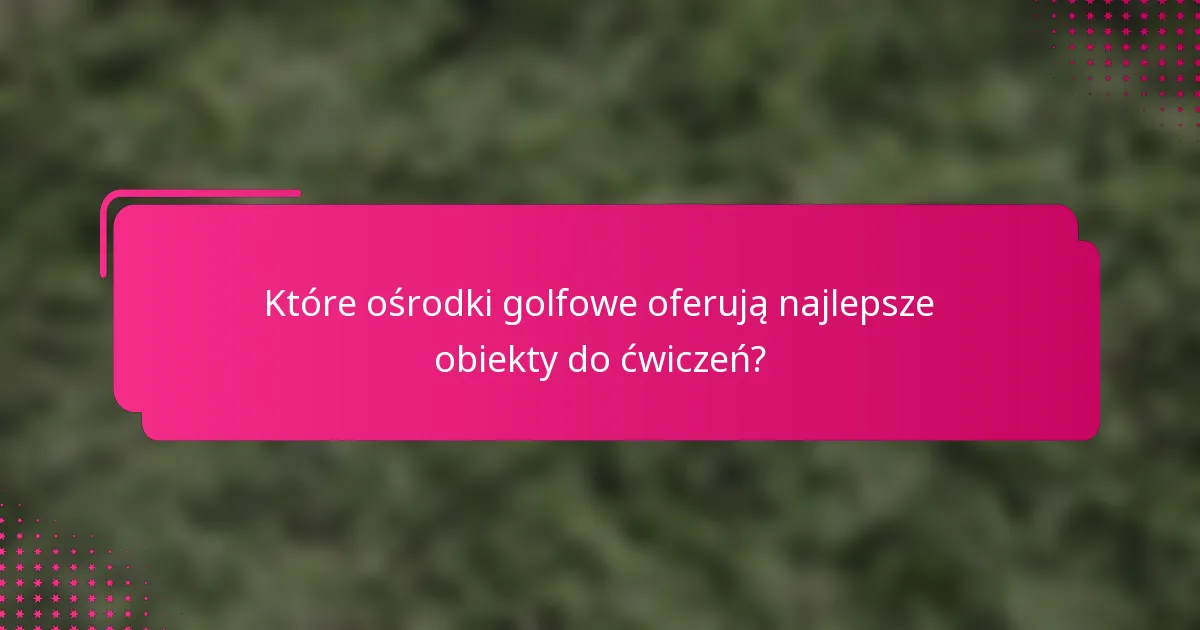 Które ośrodki golfowe oferują najlepsze obiekty do ćwiczeń?