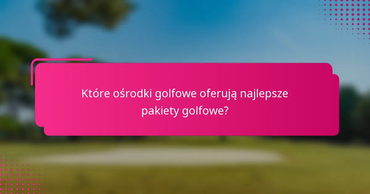 Które ośrodki golfowe oferują najlepsze pakiety golfowe?